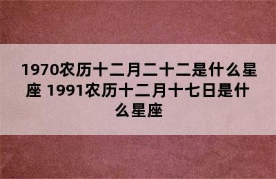 1970农历十二月二十二是什么星座 1991农历十二月十七日是什么星座